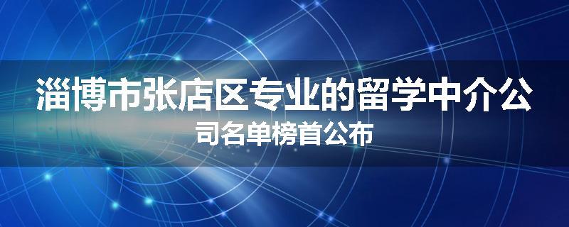 淄博市张店区专业的留学中介公司名单榜首公布