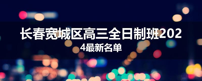 长春宽城区高三全日制班2024最新名单