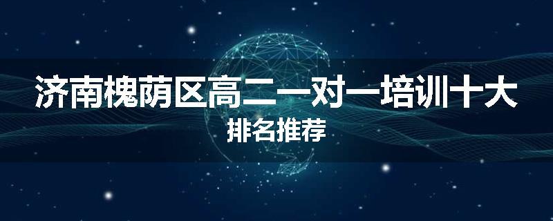 济南槐荫区高二一对一培训十大排名推荐