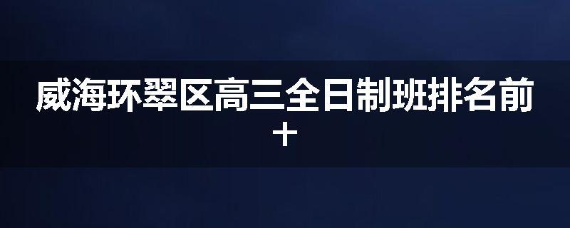 威海环翠区高三全日制班排名前十