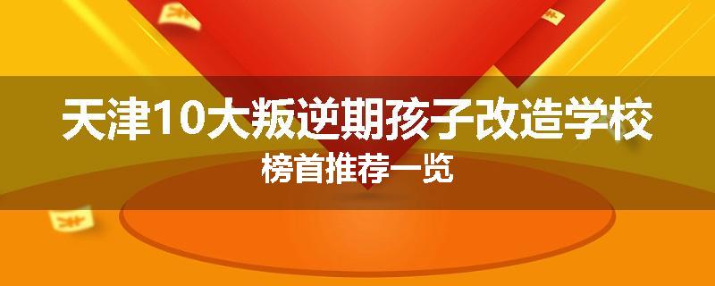 天津10大叛逆期孩子改造学校榜首推荐一览