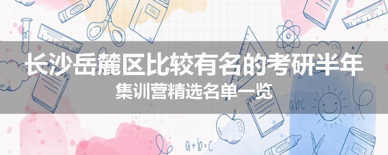 长沙岳麓区比较有名的考研半年集训营精选名单一览