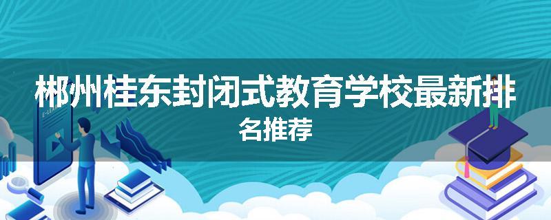 郴州桂东封闭式教育学校最新排名推荐