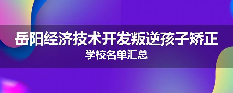岳阳经济技术开发叛逆孩子矫正学校名单汇总