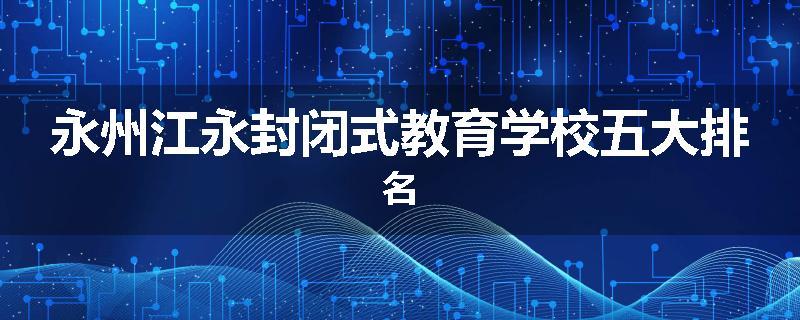 永州江永封闭式教育学校五大排名