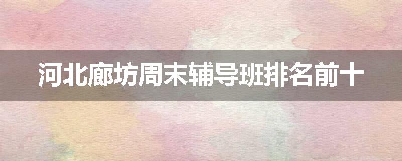 河北廊坊周末辅导班排名前十