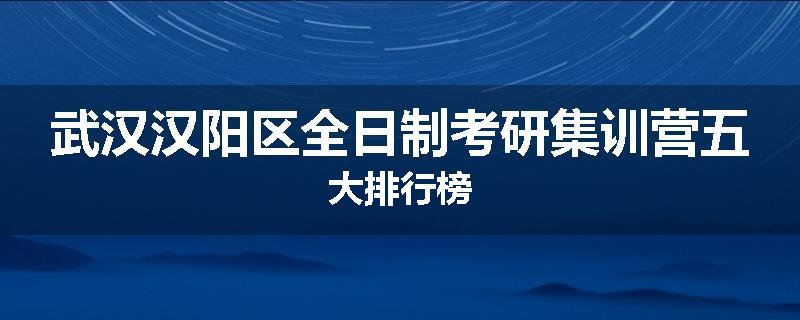 武汉汉阳区全日制考研集训营五大排行榜