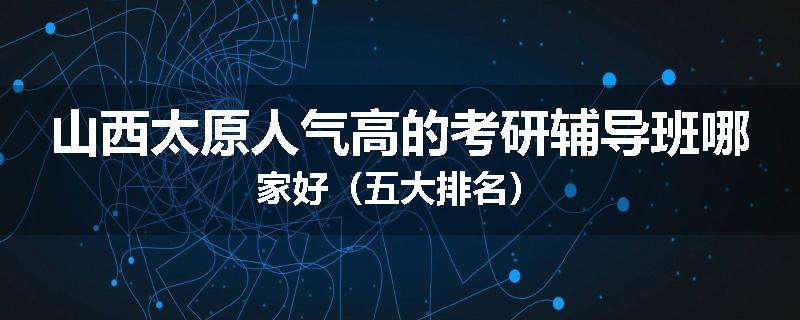 山西太原人气高的考研辅导班哪家好（五大排名）