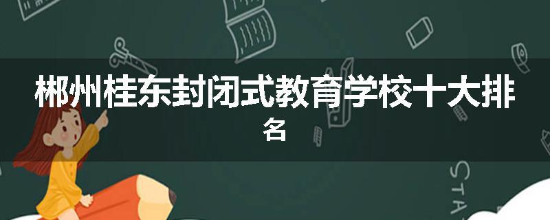 郴州桂东封闭式教育学校十大排名