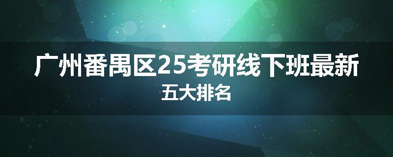 广州番禺区25考研线下班最新五大排名