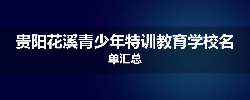 贵阳花溪青少年特训教育学校名单汇总