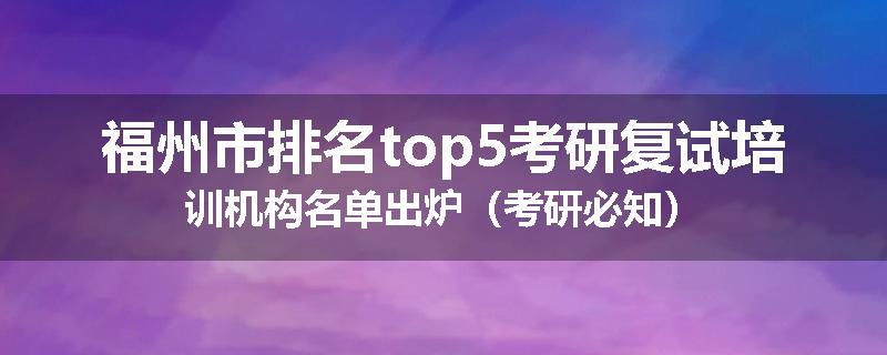 福州市排名top5考研复试培训机构名单出炉(考研必知)