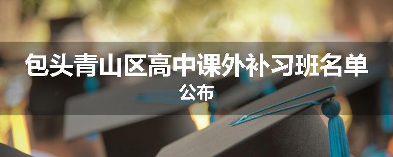包头青山区高中课外补习班名单公布