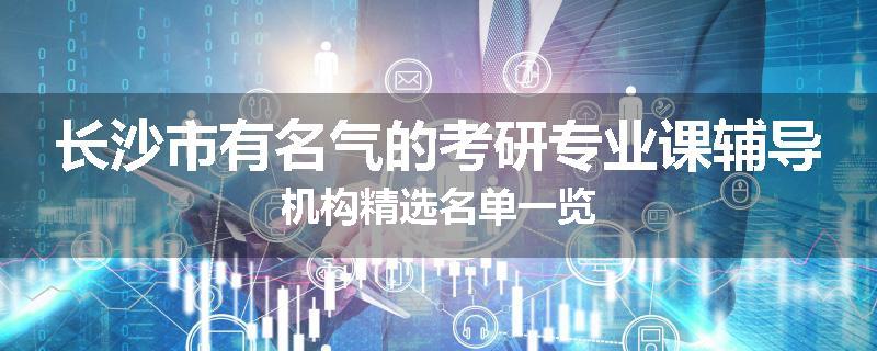 长沙市有名气的考研专业课辅导机构精选名单一览