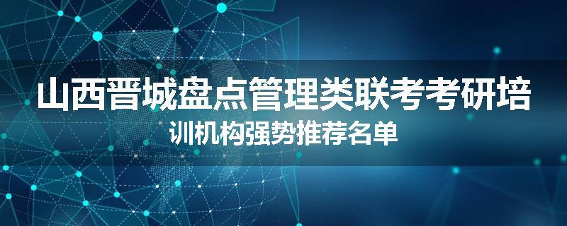 山西晋城盘点管理类联考考研培训机构强势推荐名单