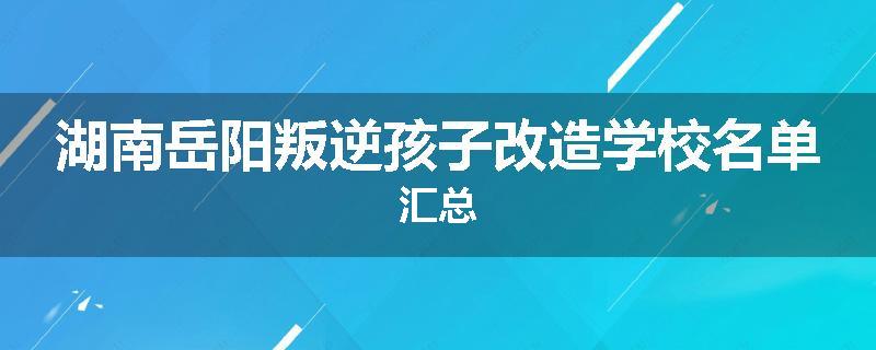 湖南岳阳叛逆孩子改造学校名单汇总