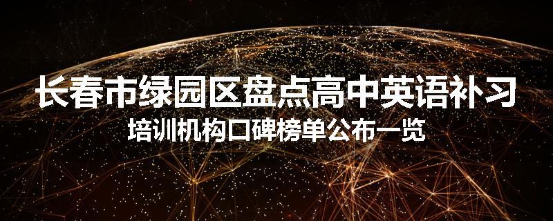 长春市绿园区盘点高中英语补习培训机构口碑榜单公布一览