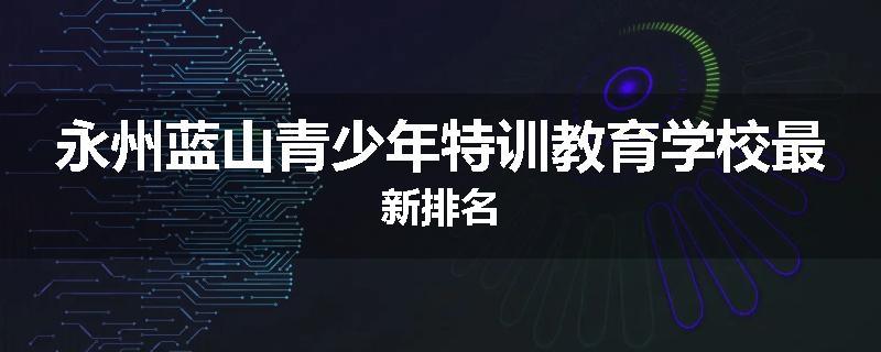 永州蓝山青少年特训教育学校最新排名