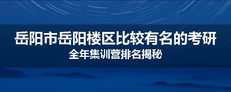 岳阳市岳阳楼区比较有名的考研全年集训营排名揭秘