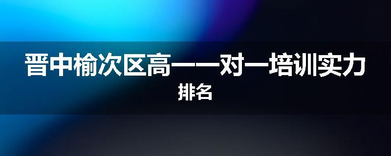 晋中榆次区高一一对一培训实力排名