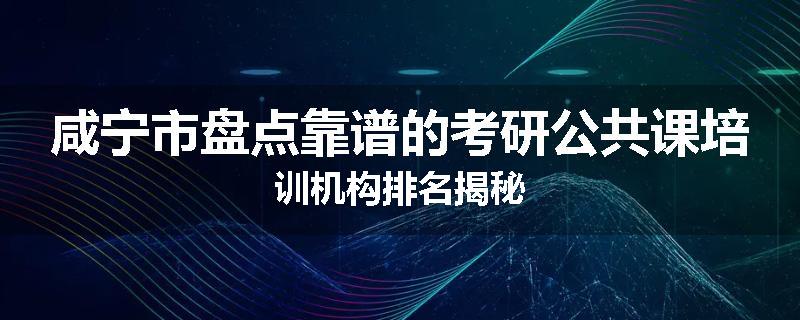 咸宁市盘点靠谱的考研公共课培训机构排名揭秘