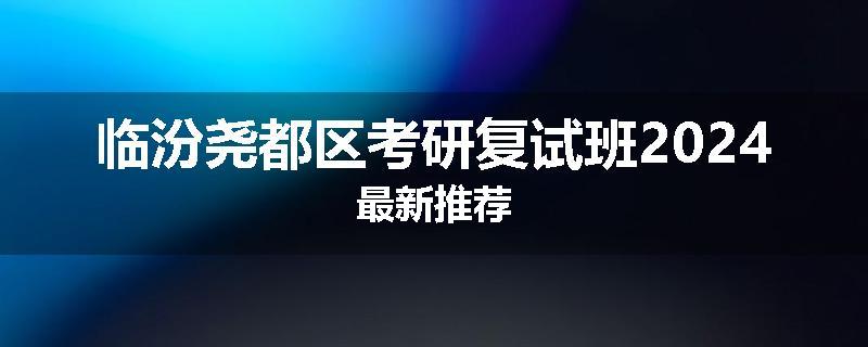 临汾尧都区考研复试班2024最新推荐