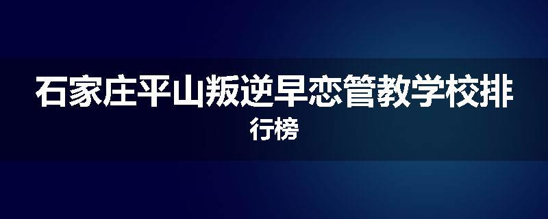 石家庄平山叛逆早恋管教学校排行榜