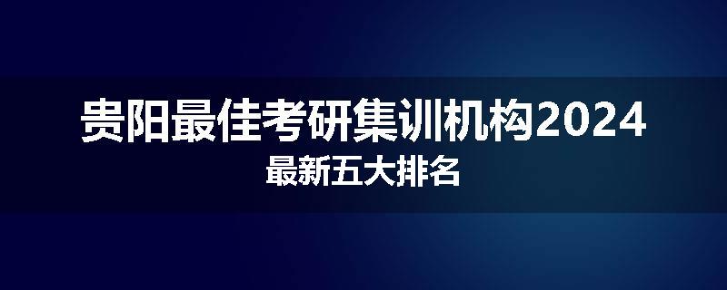 贵阳最佳考研集训机构2024最新五大排名