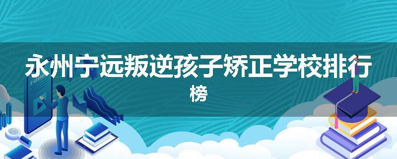 永州宁远叛逆孩子矫正学校排行榜