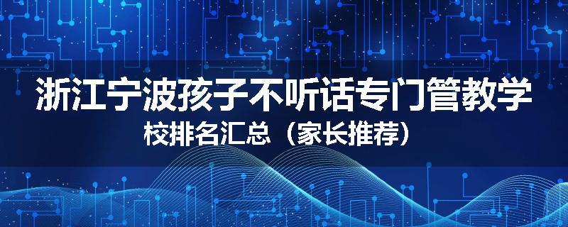 浙江宁波孩子不听话专门管教学校排名汇总(家长推荐)