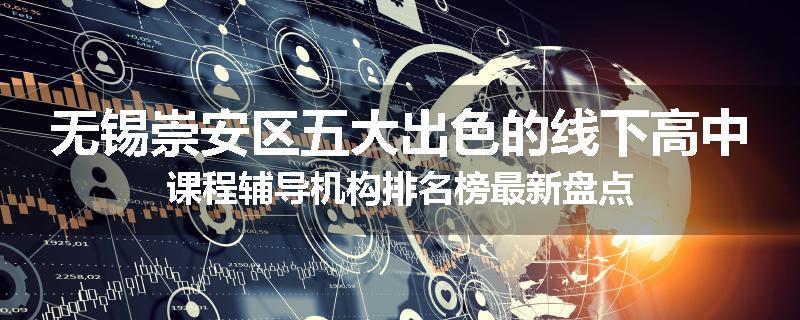 无锡崇安区五大出色的线下高中课程辅导机构排名榜最新盘点