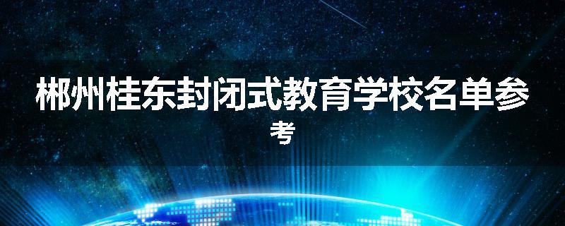 郴州桂东封闭式教育学校名单参考