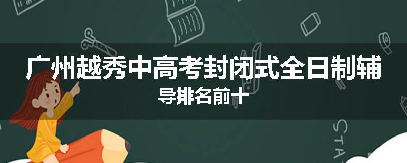 广州越秀中高考封闭式全日制辅导排名前十