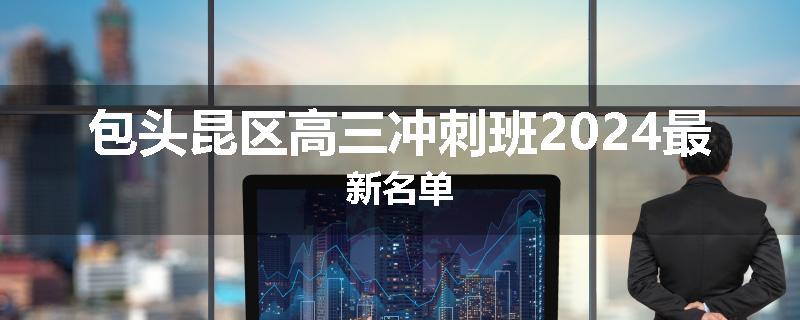包头昆区高三冲刺班2024最新名单