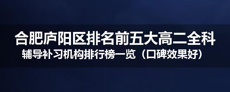 合肥庐阳区排名前五大高二全科辅导补习机构排行榜一览(口碑效果好)