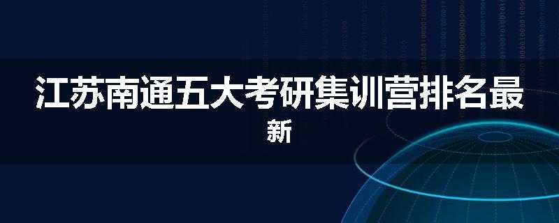 江苏南通五大考研集训营排名最新