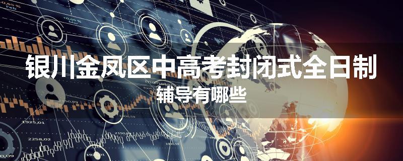 银川金凤区中高考封闭式全日制辅导有哪些