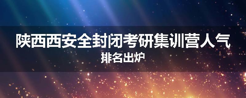 陕西西安全封闭考研集训营人气排名出炉