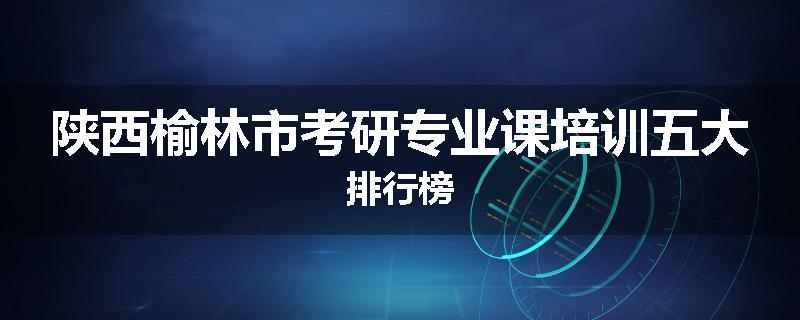 陕西榆林市考研专业课培训五大排行榜