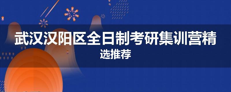 武汉汉阳区全日制考研集训营精选推荐