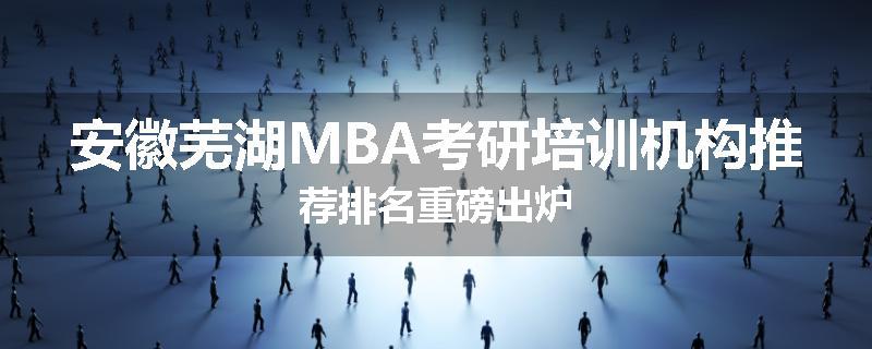 安徽芜湖MBA考研培训机构推荐排名重磅出炉