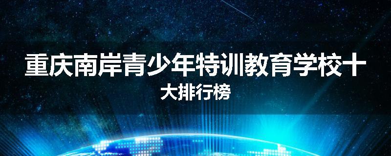 重庆南岸青少年特训教育学校十大排行榜