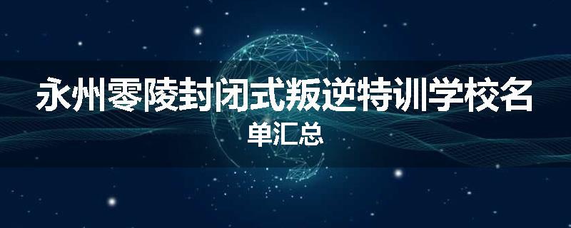 永州零陵封闭式叛逆特训学校名单汇总