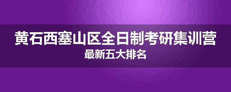 黄石西塞山区全日制考研集训营最新五大排名