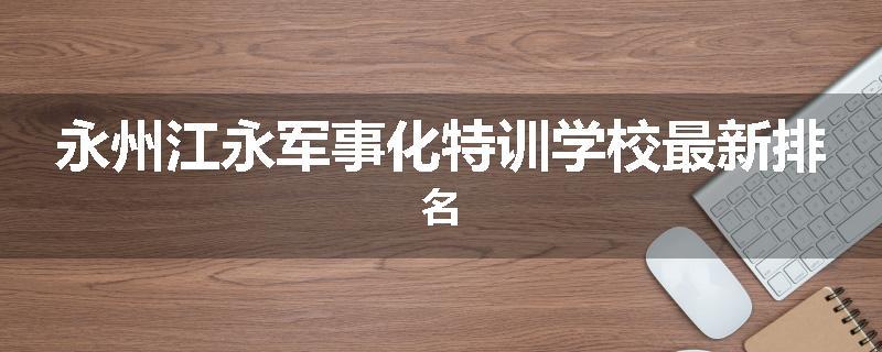 永州江永军事化特训学校最新排名