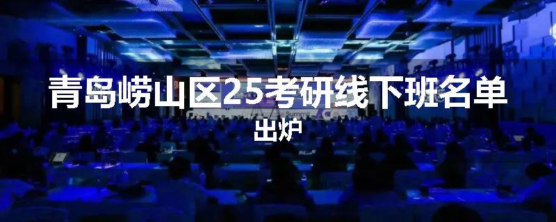 青岛崂山区25考研线下班名单出炉