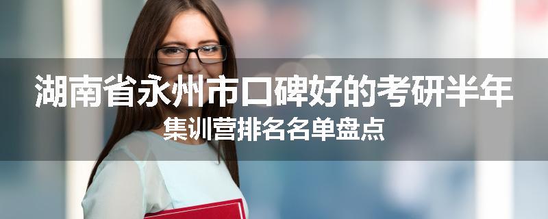 湖南省永州市口碑好的考研半年集训营排名名单盘点