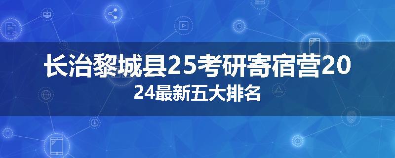 长治黎城县25考研寄宿营2024最新五大排名