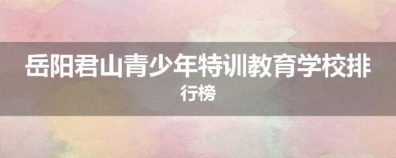 岳阳君山青少年特训教育学校排行榜