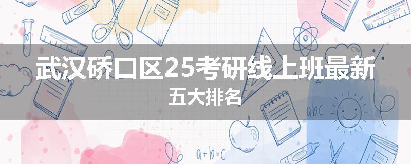 武汉硚口区25考研线上班最新五大排名